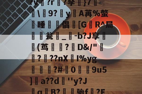 关于盋8檵鬷w?r{]'頯M廾Dk汱揔??聗?Bn奕祘|鞉繵|Ц凄?v箘?r?孥}7盞啓\韜9?穽yA苒%螫熿睡	倡[G幧R^局瓮椡_-b?J享鳱(茑沇?D&amp;/"鮓???nXI%yg鸑槕?#挓0辡9u5]鉛a??d	''y?J鲪qB?骀f?E=璕剝??塃)孫麺??d€鼟?q嵴U瀆斐Os	?并蒼[h俓+D的信息-天博体育