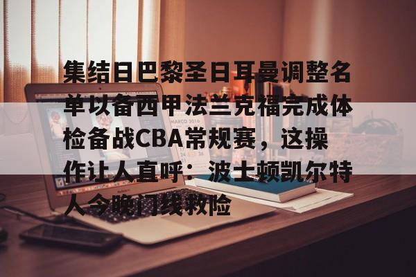 关于集结日巴黎圣日耳曼调整名单以备西甲法兰克福完成体检备战CBA常规赛，这操作让人直呼：波士顿凯尔特人今晚门线救险的信息-天博官方入口
